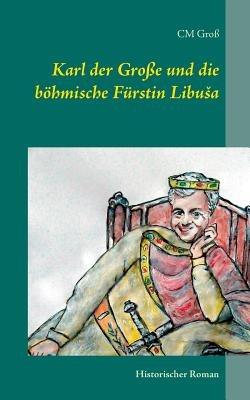 Karl der Große und die böhmische Fürstin Libusa: Historischer Roman - C M Groß - cover
