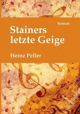 Stainers letzte Geige: Ein historischer Roman uber den Tiroler Geigenbauer Jakob Stainer (1619-1683) mit kriminalistischer Komponente in der Gegenwart. - Heinz Peller - cover