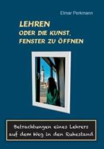 Lehren - oder die Kunst, Fenster zu öffnen: Betrachtungen eines Lehrers auf dem Weg in den Ruhestand