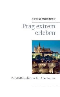 Prag extrem erleben: ZufallsReiseführer für Abenteurer - Herold Zu Moschdehner - cover