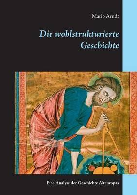 Die wohlstrukturierte Geschichte: Eine Analyse der Geschichte Alteuropas - Mario Arndt - cover