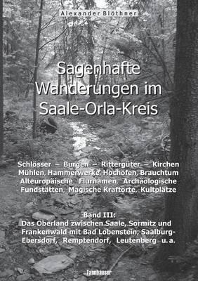 Sagenhafte Wanderungen im Saale-Orla-Kreis: Schlösser, Burgen, Rittergüter, Kirchen, Mühlen, Hammerwerke, Hochöfen, Brauchtum, Alteuropäische Flurnamen, Archäologische Fundstätten, Magische Kraftorte, Kultplätze 3: Band 3: Das Oberland zwischen Saale, Sor - Alexander Blöthner - cover