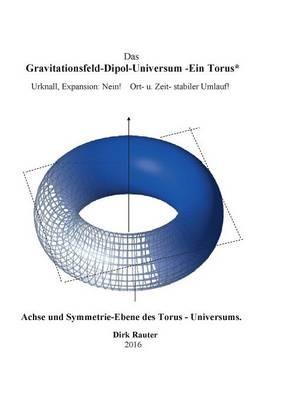 Das Gravitationsfeld-Dipol-Universum - Ein Torus: Urknall, Expansion: Nein! Ort- u. Zeit- stabiler Umlauf! - Dirk Rauter - cover