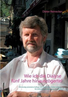 Wie ich die Dialyse fünf Jahre hinauszögerte!: Notwendig veränderte Auflage von: Wie ich der Dialyse entkam ... Ein Selbstversuch mit veganer Ernährung - Dieter Reinecker - cover