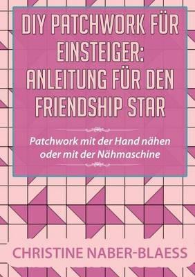 DIY Patchwork für Einsteiger: Anleitung für den Friendship Star: Patchwork mit der Hand nähen oder mit der Nähmaschine - Christine Naber-Blaess - cover