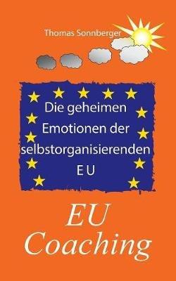 Die geheimen Emotionen der selbstorganisierenden Europäischen Union: EU Coaching - Thomas Sonnberger - cover