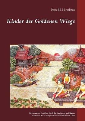 Kinder der Goldenen Wiege: Ein narrativer Streifzug durch die Geschichte und Kultur Siams von den Anfangen bis zur Revolution von 1688 - Peter M Hirsekorn - cover