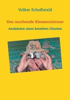 Das rauchende Klassenzimmer: Anekdoten eines kreativen Chaoten - Volker Schosswald - cover