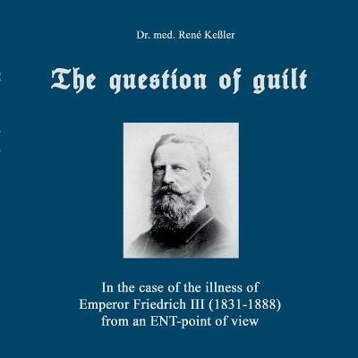 The question of guilt: In the case of the illness of Emperor Friedrich III (1831-1888) from an ENT-point of view - Rene Kessler - cover