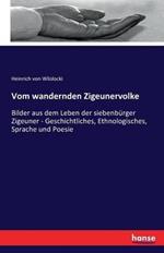 Vom wandernden Zigeunervolke: Bilder aus dem Leben der siebenbürger Zigeuner - Geschichtliches, Ethnologisches, Sprache und Poesie