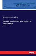 The life and times of Anthony Wood, antiquary, of Oxford 1623-1695: Volume III: 1682 - 1695