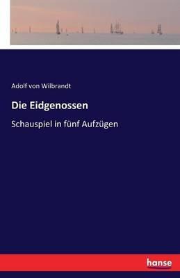 Die Eidgenossen: Schauspiel in funf Aufzugen - Adolf Von Wilbrandt - cover