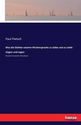 Was die Dichter unserer Muttersprache zu Liebe und zu Leide singen und sagen: Deutscher Sprache Ehrenkranz - Paul Pietsch - cover