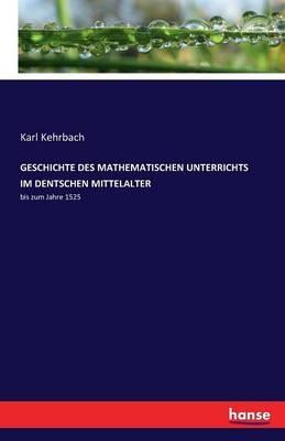 Geschichte Des Mathematischen Unterrichts Im Dentschen Mittelalter: bis zum Jahre 1525 - Karl Kehrbach - cover