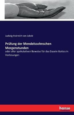 Prufung der Mendelssohnschen Morgenstunden: oder aller spekulativen Beweise fur das Dasein Gottes in Vorlesungen - Ludwig Heinrich Von Jakob - cover
