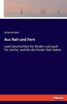 Aus Nah und Fern: zwei Geschichten für Kinder und auch für solche, welche die Kinder lieb haben - Johanna Spyri - cover