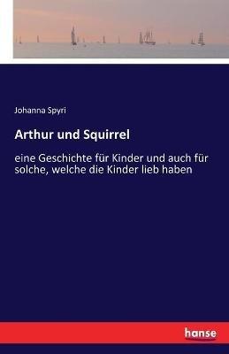 Arthur und Squirrel: eine Geschichte fur Kinder und auch fur solche, welche die Kinder lieb haben - Johanna Spyri - cover