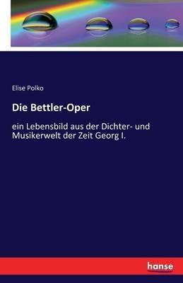 Die Bettler-Oper: ein Lebensbild aus der Dichter- und Musikerwelt der Zeit Georg I. - Elise Polko - cover