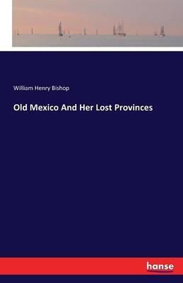 Old Mexico And Her Lost Provinces - William Henry Bishop - cover