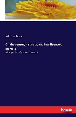 On the senses, instincts, and intelligence of animals: with special reference to insects - John Lubbock - cover