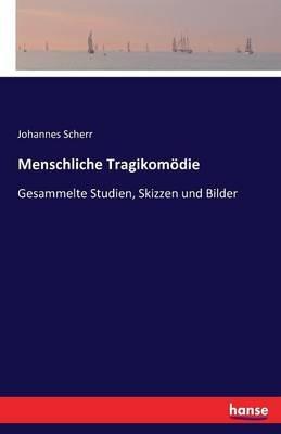 Menschliche Tragikomödie: Gesammelte Studien, Skizzen und Bilder - Johannes Scherr - cover