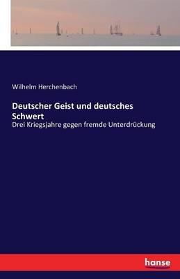Deutscher Geist und deutsches Schwert: Drei Kriegsjahre gegen fremde Unterdruckung - Wilhelm Herchenbach - cover