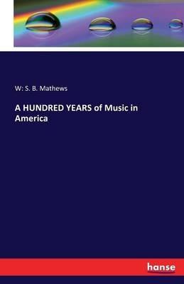 A HUNDRED YEARS of Music in America - W S B Mathews - cover