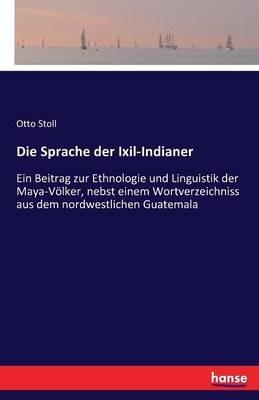 Die Sprache der Ixil-Indianer: Ein Beitrag zur Ethnologie und Linguistik der Maya-Völker, nebst einem Wortverzeichniss aus dem nordwestlichen Guatemala - Otto Stoll - cover