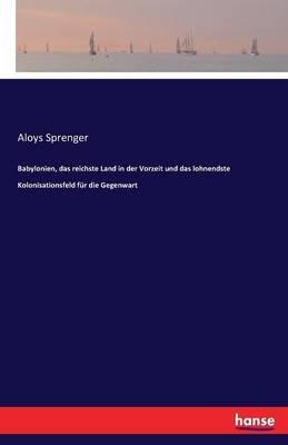 Babylonien, das reichste Land in der Vorzeit und das lohnendste Kolonisationsfeld für die Gegenwart - Aloys Sprenger - cover