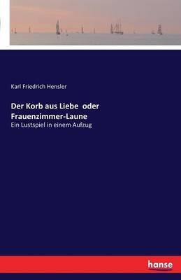 Der Korb aus Liebe oder Frauenzimmer-Laune: Ein Lustspiel in einem Aufzug - Karl Friedrich Hensler - cover