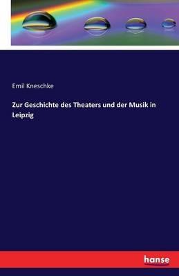 Zur Geschichte des Theaters und der Musik in Leipzig - Emil Kneschke - cover