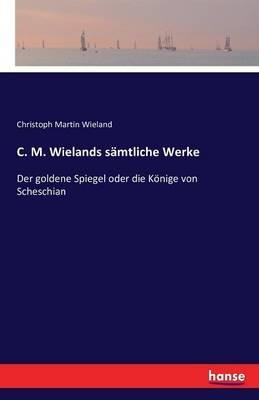 C. M. Wielands s&#228;mtliche Werke: Der goldene Spiegel oder die K&#246;nige von Scheschian - Christoph Martin Wieland - cover