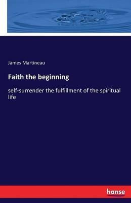 Faith the beginning: self-surrender the fulfillment of the spiritual life - James Martineau - cover