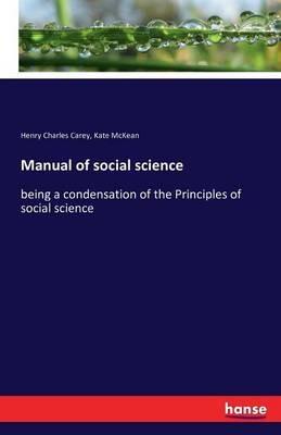 Manual of social science: being a condensation of the Principles of social science - Henry Charles Carey,Kate McKean - cover