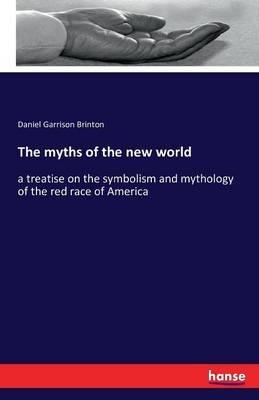 The myths of the new world: a treatise on the symbolism and mythology of the red race of America - Daniel Garrison Brinton - cover