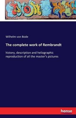 The complete work of Rembrandt: history, description and heliographic reproduction of all the master's pictures - Wilhelm Von Bode - cover
