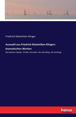 Auswahl aus Friedrich Maximilian Klingers dramatischen Werken: Die falschen Spieler. Elfride. Konradin. Der Günstling. Die Zwillinge - Friedrich Maximilian Klinger - cover