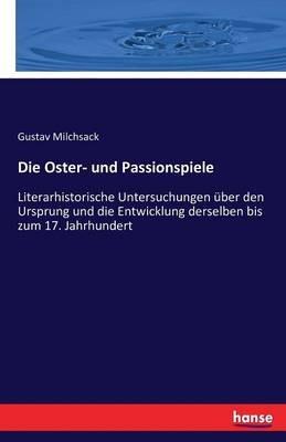 Die Oster- und Passionspiele: Literarhistorische Untersuchungen über den Ursprung und die Entwicklung derselben bis zum 17. Jahrhundert - Gustav Milchsack - cover