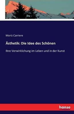 Ästhetik: Die Idee des Schönen: Ihre Verwirklichung im Leben und in der Kunst - Moriz Carriere - cover