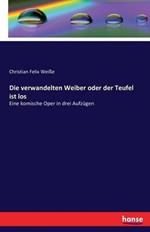 Die verwandelten Weiber oder der Teufel ist los: Eine komische Oper in drei Aufzügen
