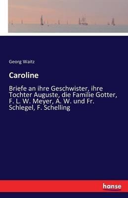 Caroline: Briefe an ihre Geschwister, ihre Tochter Auguste, die Familie Gotter, F. L. W. Meyer, A. W. und Fr. Schlegel, F. Schelling - Georg Waitz - cover
