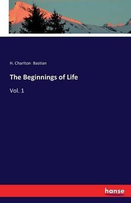 The Beginnings of Life: Vol. 1 - H Charlton Bastian - cover