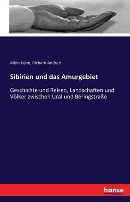 Sibirien und das Amurgebiet: Geschichte und Reisen, Landschaften und Voelker zwischen Ural und Beringstrasse - Richard Andree,Albin Kohn - cover