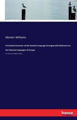 A Practical Grammar of the Sanskrit Language Arranged with Reference to the Classical Languages of Europe: For the Use of English Students - Monier Williams - cover