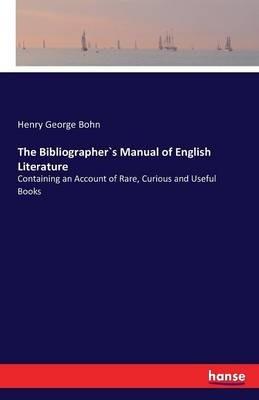 The Bibliographer`s Manual of English Literature: Containing an Account of Rare, Curious and Useful Books - Henry George Bohn - cover