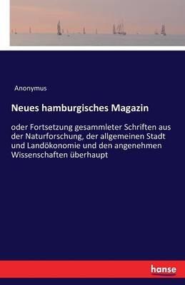 Neues hamburgisches Magazin: oder Fortsetzung gesammleter Schriften aus der Naturforschung, der allgemeinen Stadt und Landökonomie und den angenehmen Wissenschaften überhaupt - Anonymus - cover