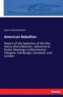 American Rebellion: Report of the Speeches of the Rev. Henry Ward Beecher, delivered at Public Meetings in Manchester, Glasgow, Edinburgh, Liverpool, and London - Henry W Beecher - cover