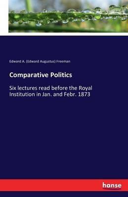 Comparative Politics: Six lectures read before the Royal Institution in Jan. and Febr. 1873 - Edward a (Edward Augustus) Freeman - cover