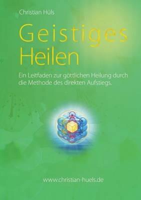 Geistiges Heilen: Ein Leitfaden zur göttlichen Heilung durch die Methode des direkten Aufstiegs - Christian Hüls - cover