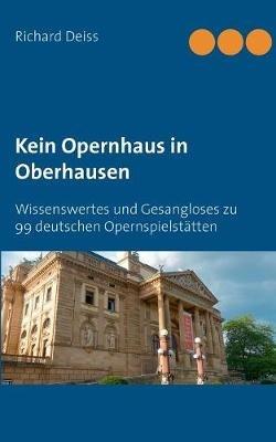 Kein Opernhaus in Oberhausen: Wissenswertes und Gesangloses zu 99 deutschen Opernspielstätten - Richard Deiss - cover